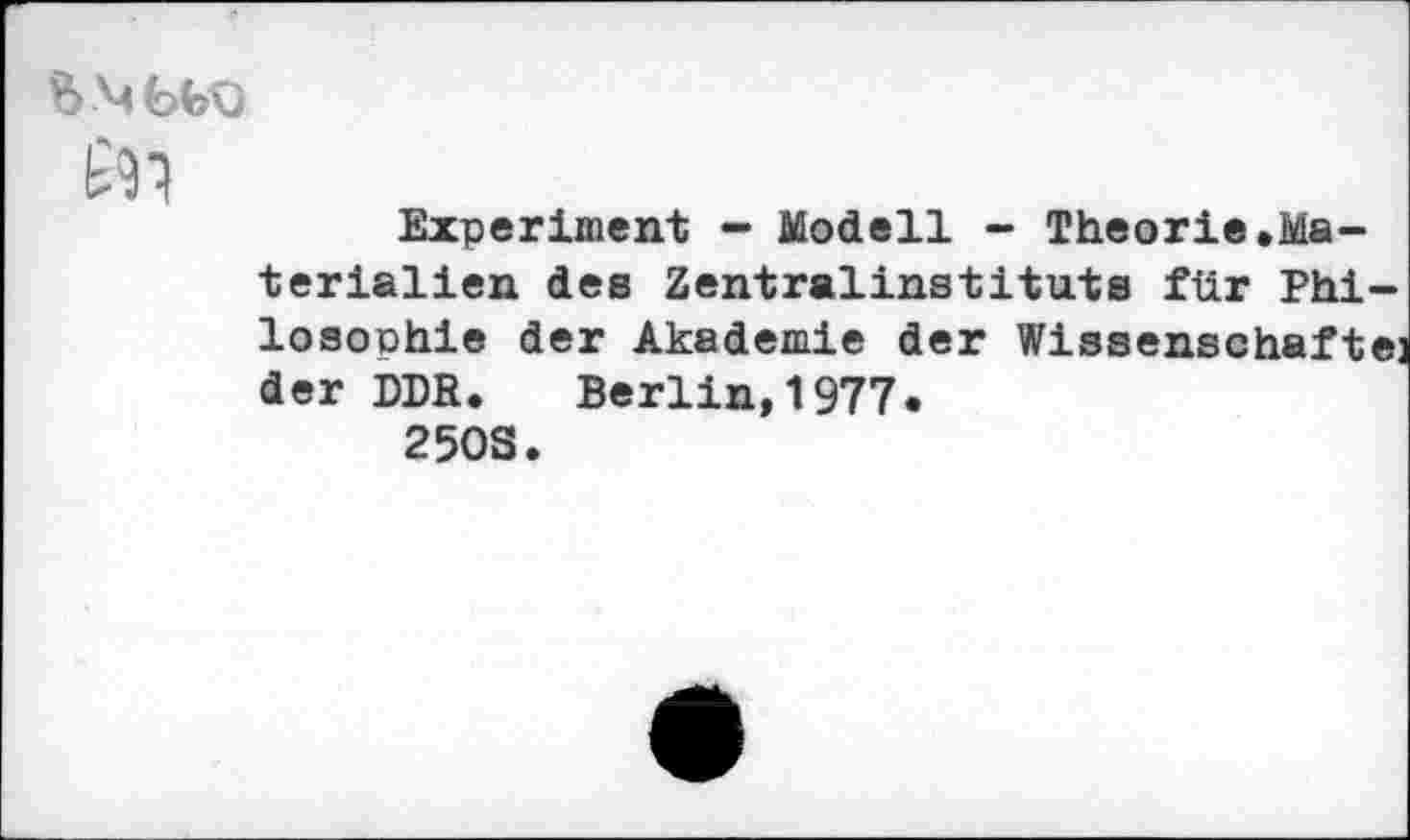 ﻿BMbbO £91
Experiment - Modell - Theorie.Materialien des Zentralinstituts für Philosophie der Akademie der Wissenschafte: der DDR. Berlin,1977.
250S.